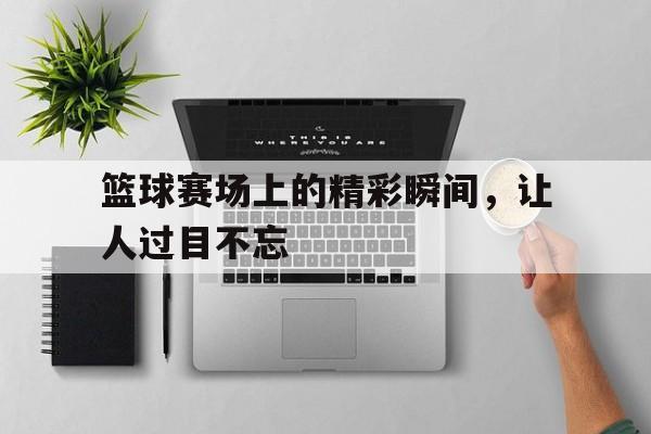 多米APP-篮球赛场上的精彩瞬间,让人过目不忘的句子